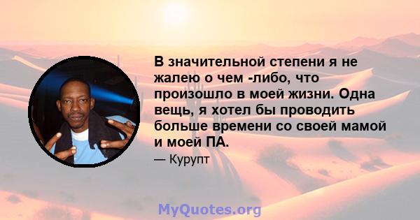 В значительной степени я не жалею о чем -либо, что произошло в моей жизни. Одна вещь, я хотел бы проводить больше времени со своей мамой и моей ПА.