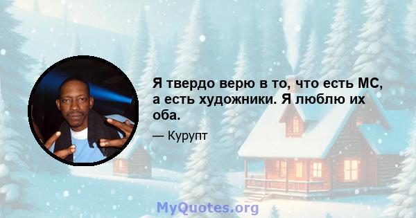 Я твердо верю в то, что есть MC, а есть художники. Я люблю их оба.