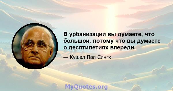 В урбанизации вы думаете, что большой, потому что вы думаете о десятилетиях впереди.