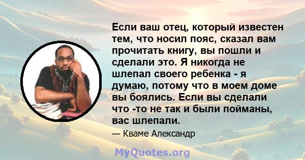 Если ваш отец, который известен тем, что носил пояс, сказал вам прочитать книгу, вы пошли и сделали это. Я никогда не шлепал своего ребенка - я думаю, потому что в моем доме вы боялись. Если вы сделали что -то не так и