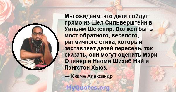 Мы ожидаем, что дети пойдут прямо из Шел Сильверштейн в Уильям Шекспир. Должен быть мост обратного, веселого, ритмичного стиха, который заставляет детей пересечь, так сказать, они могут оценить Мэри Оливер и Наоми Шихаб 