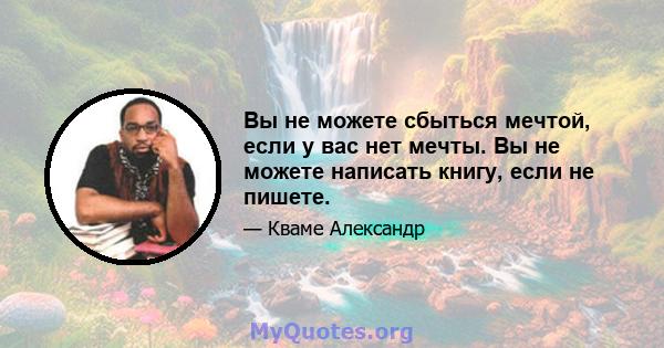 Вы не можете сбыться мечтой, если у вас нет мечты. Вы не можете написать книгу, если не пишете.