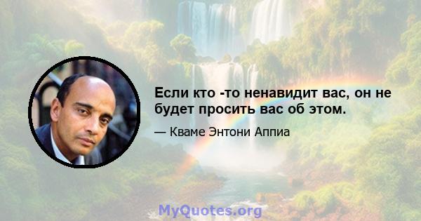 Если кто -то ненавидит вас, он не будет просить вас об этом.