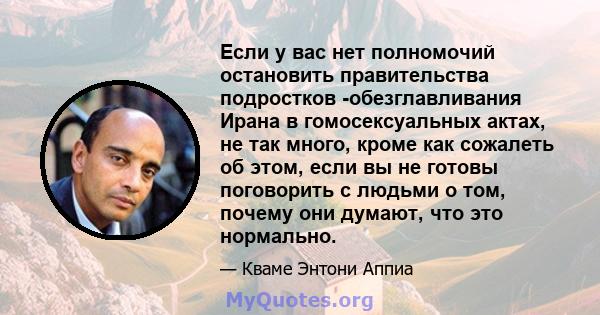 Если у вас нет полномочий остановить правительства подростков -обезглавливания Ирана в гомосексуальных актах, не так много, кроме как сожалеть об этом, если вы не готовы поговорить с людьми о том, почему они думают, что 