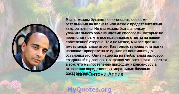 Мы не можем буквально поговорить со всеми остальными на планете или даже с представителями каждой группы. Но мы можем быть в пользу уважительного обмена идеями способами, которые не предполагают, что все правильные