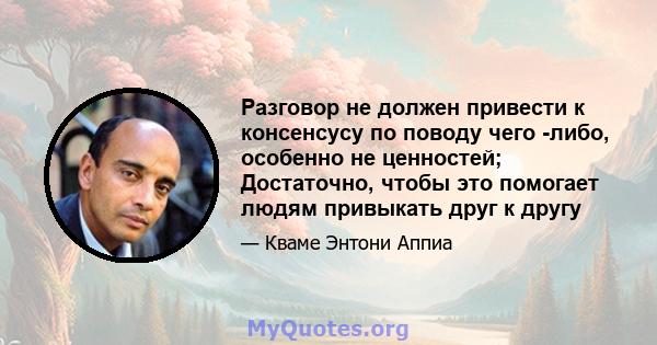 Разговор не должен привести к консенсусу по поводу чего -либо, особенно не ценностей; Достаточно, чтобы это помогает людям привыкать друг к другу