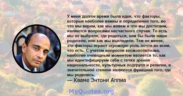 У меня долгое время была идея, что факторы, которые наиболее важны в определении того, во что мы верим, как мы живем и что мы достигаем, являются вопросами несчастного случая. То есть мы не выбрали, где родиться, кем бы 