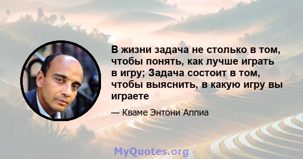 В жизни задача не столько в том, чтобы понять, как лучше играть в игру; Задача состоит в том, чтобы выяснить, в какую игру вы играете