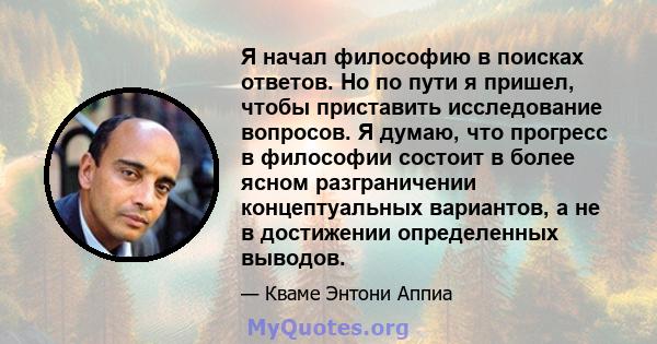 Я начал философию в поисках ответов. Но по пути я пришел, чтобы приставить исследование вопросов. Я думаю, что прогресс в философии состоит в более ясном разграничении концептуальных вариантов, а не в достижении