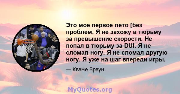 Это мое первое лето [без проблем. Я не захожу в тюрьму за превышение скорости. Не попал в тюрьму за DUI. Я не сломал ногу. Я не сломал другую ногу. Я уже на шаг впереди игры.