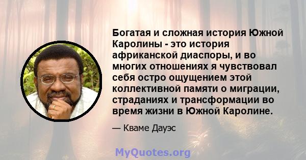 Богатая и сложная история Южной Каролины - это история африканской диаспоры, и во многих отношениях я чувствовал себя остро ощущением этой коллективной памяти о миграции, страданиях и трансформации во время жизни в