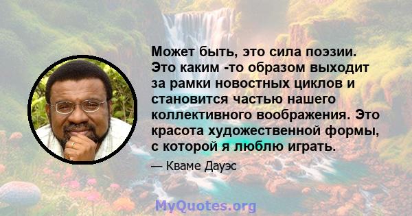 Может быть, это сила поэзии. Это каким -то образом выходит за рамки новостных циклов и становится частью нашего коллективного воображения. Это красота художественной формы, с которой я люблю играть.