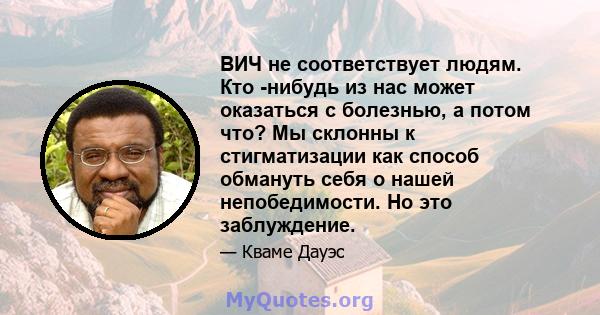 ВИЧ не соответствует людям. Кто -нибудь из нас может оказаться с болезнью, а потом что? Мы склонны к стигматизации как способ обмануть себя о нашей непобедимости. Но это заблуждение.