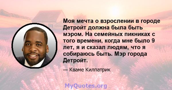 Моя мечта о взрослении в городе Детройт должна была быть мэром. На семейных пикниках с того времени, когда мне было 9 лет, я и сказал людям, что я собираюсь быть. Мэр города Детройт.