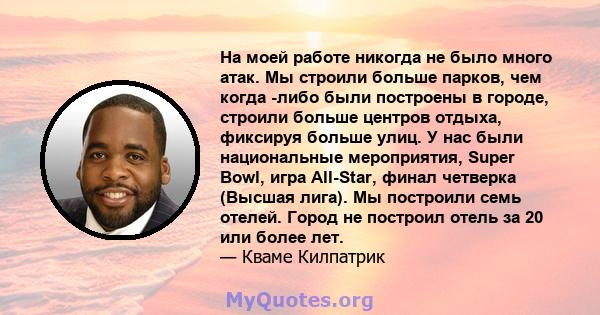 На моей работе никогда не было много атак. Мы строили больше парков, чем когда -либо были построены в городе, строили больше центров отдыха, фиксируя больше улиц. У нас были национальные мероприятия, Super Bowl, игра