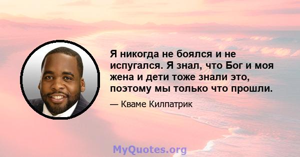 Я никогда не боялся и не испугался. Я знал, что Бог и моя жена и дети тоже знали это, поэтому мы только что прошли.