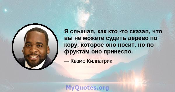 Я слышал, как кто -то сказал, что вы не можете судить дерево по кору, которое оно носит, но по фруктам оно принесло.