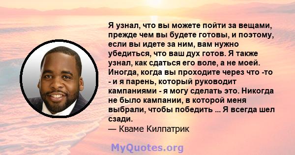 Я узнал, что вы можете пойти за вещами, прежде чем вы будете готовы, и поэтому, если вы идете за ним, вам нужно убедиться, что ваш дух готов. Я также узнал, как сдаться его воле, а не моей. Иногда, когда вы проходите