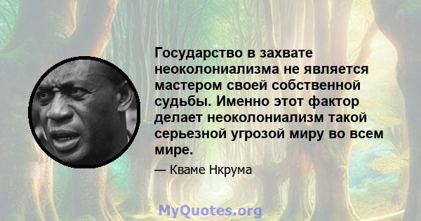 Государство в захвате неоколониализма не является мастером своей собственной судьбы. Именно этот фактор делает неоколониализм такой серьезной угрозой миру во всем мире.