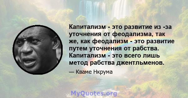 Капитализм - это развитие из -за уточнения от феодализма, так же, как феодализм - это развитие путем уточнения от рабства. Капитализм - это всего лишь метод рабства джентльменов.