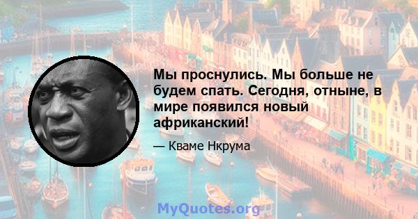 Мы проснулись. Мы больше не будем спать. Сегодня, отныне, в мире появился новый африканский!