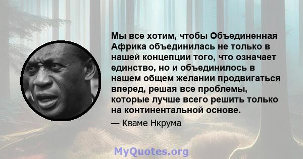 Мы все хотим, чтобы Объединенная Африка объединилась не только в нашей концепции того, что означает единство, но и объединилось в нашем общем желании продвигаться вперед, решая все проблемы, которые лучше всего решить