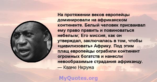 На протяжении веков европейцы доминировали на африканском континенте. Белый человек присваивал ему право править и повиноваться небелым; Его миссия, как он утверждал, заключалась в том, чтобы «цивилизовать» Африку. Под