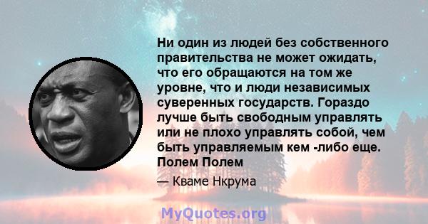 Ни один из людей без собственного правительства не может ожидать, что его обращаются на том же уровне, что и люди независимых суверенных государств. Гораздо лучше быть свободным управлять или не плохо управлять собой,