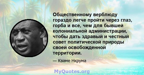 Общественному верблюду гораздо легче пройти через глаз, горба и все, чем для бывшей колониальной администрации, чтобы дать здравый и честный совет политической природы своей освобожденной территории.