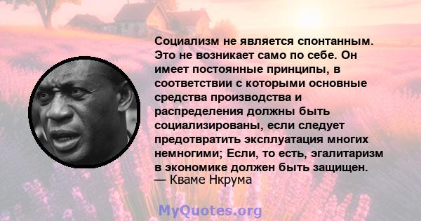 Социализм не является спонтанным. Это не возникает само по себе. Он имеет постоянные принципы, в соответствии с которыми основные средства производства и распределения должны быть социализированы, если следует