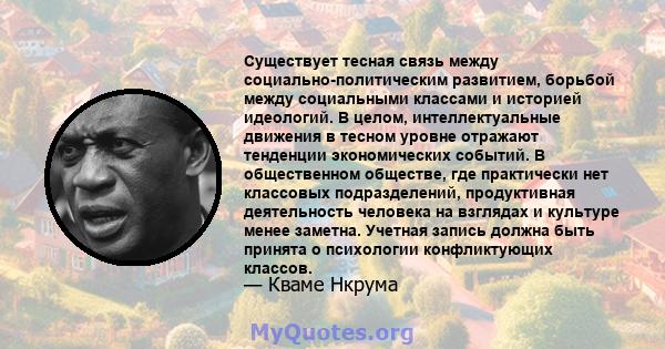 Существует тесная связь между социально-политическим развитием, борьбой между социальными классами и историей идеологий. В целом, интеллектуальные движения в тесном уровне отражают тенденции экономических событий. В