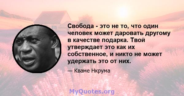 Свобода - это не то, что один человек может даровать другому в качестве подарка. Твой утверждает это как их собственное, и никто не может удержать это от них.