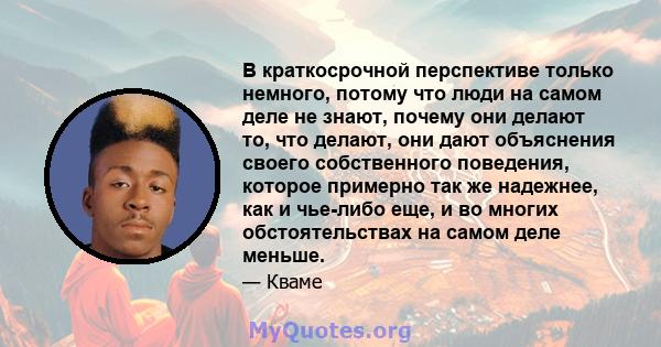 В краткосрочной перспективе только немного, потому что люди на самом деле не знают, почему они делают то, что делают, они дают объяснения своего собственного поведения, которое примерно так же надежнее, как и чье-либо