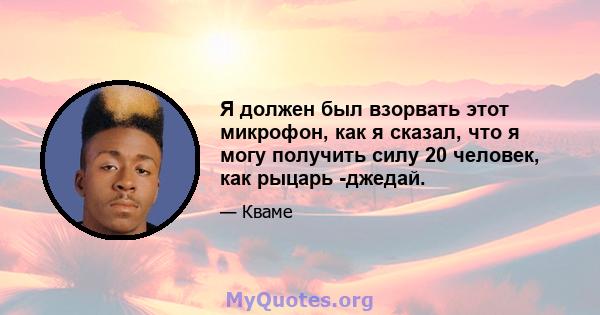 Я должен был взорвать этот микрофон, как я сказал, что я могу получить силу 20 человек, как рыцарь -джедай.