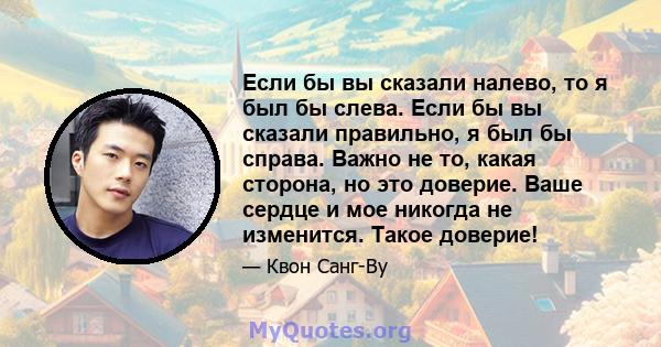 Если бы вы сказали налево, то я был бы слева. Если бы вы сказали правильно, я был бы справа. Важно не то, какая сторона, но это доверие. Ваше сердце и мое никогда не изменится. Такое доверие!