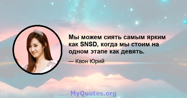 Мы можем сиять самым ярким как SNSD, когда мы стоим на одном этапе как девять.