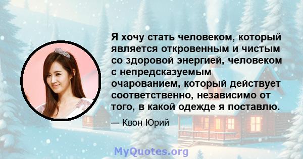 Я хочу стать человеком, который является откровенным и чистым со здоровой энергией, человеком с непредсказуемым очарованием, который действует соответственно, независимо от того, в какой одежде я поставлю.