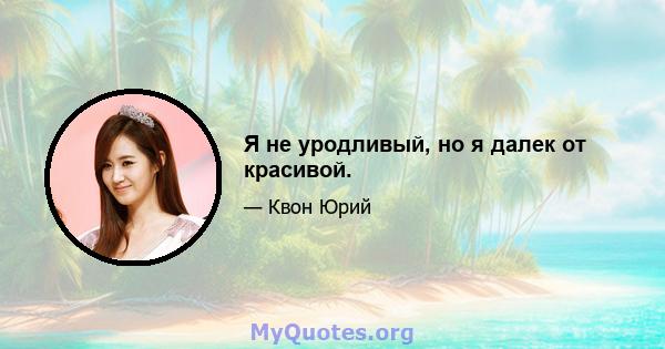 Я не уродливый, но я далек от красивой.