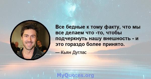 Все бедные к тому факту, что мы все делаем что -то, чтобы подчеркнуть нашу внешность - и это гораздо более принято.