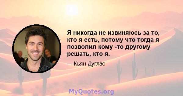 Я никогда не извиняюсь за то, кто я есть, потому что тогда я позволил кому -то другому решать, кто я.