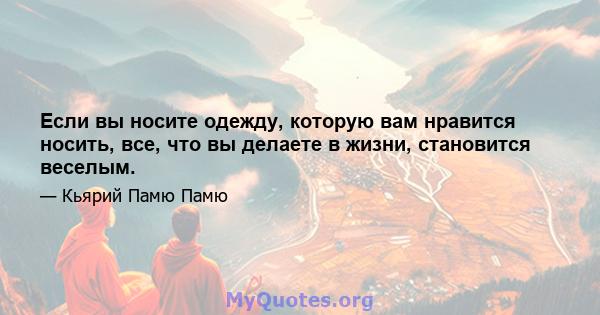 Если вы носите одежду, которую вам нравится носить, все, что вы делаете в жизни, становится веселым.