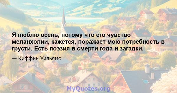 Я люблю осень, потому что его чувство меланхолии, кажется, поражает мою потребность в грусти. Есть поэзия в смерти года и загадки.