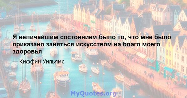 Я величайшим состоянием было то, что мне было приказано заняться искусством на благо моего здоровья