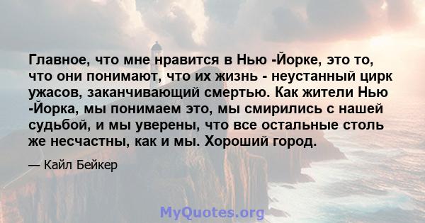 Главное, что мне нравится в Нью -Йорке, это то, что они понимают, что их жизнь - неустанный цирк ужасов, заканчивающий смертью. Как жители Нью -Йорка, мы понимаем это, мы смирились с нашей судьбой, и мы уверены, что все 