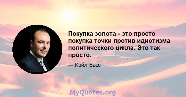 Покупка золота - это просто покупка точки против идиотизма политического цикла. Это так просто.