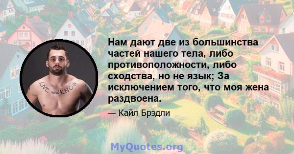 Нам дают две из большинства частей нашего тела, либо противоположности, либо сходства, но не язык; За исключением того, что моя жена раздвоена.