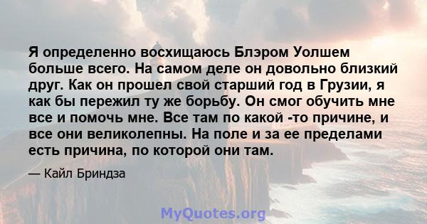 Я определенно восхищаюсь Блэром Уолшем больше всего. На самом деле он довольно близкий друг. Как он прошел свой старший год в Грузии, я как бы пережил ту же борьбу. Он смог обучить мне все и помочь мне. Все там по какой 