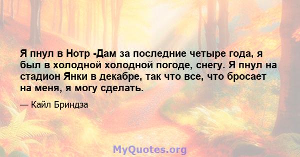 Я пнул в Нотр -Дам за последние четыре года, я был в холодной холодной погоде, снегу. Я пнул на стадион Янки в декабре, так что все, что бросает на меня, я могу сделать.