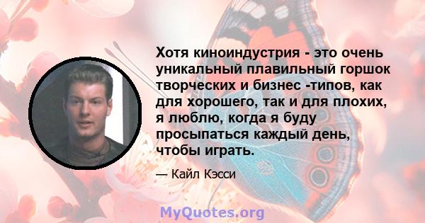 Хотя киноиндустрия - это очень уникальный плавильный горшок творческих и бизнес -типов, как для хорошего, так и для плохих, я люблю, когда я буду просыпаться каждый день, чтобы играть.