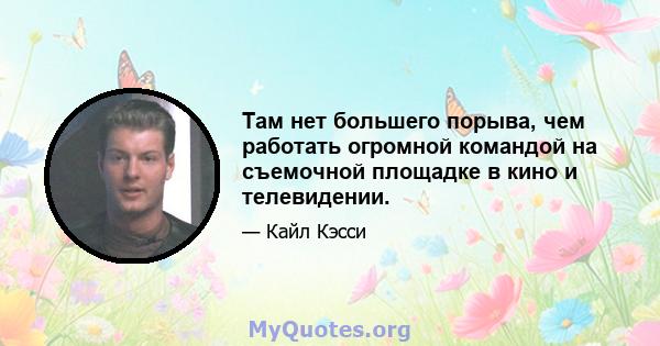 Там нет большего порыва, чем работать огромной командой на съемочной площадке в кино и телевидении.